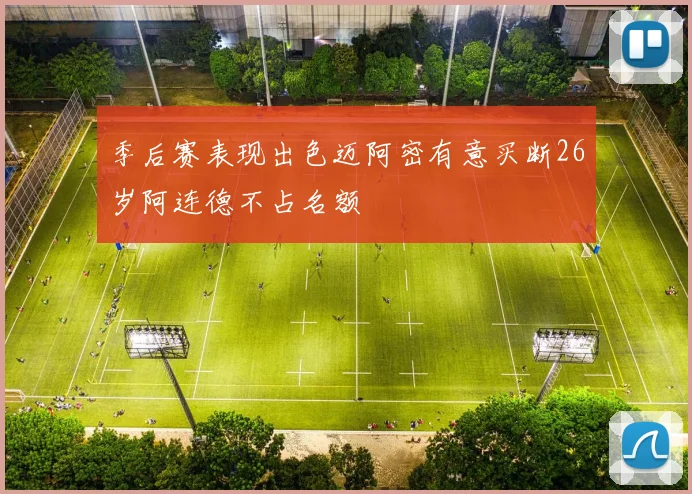季后赛表现出色迈阿密有意买断26岁阿连德不占名额