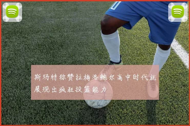 斯玛特称赞拉梅洛鲍尔高中时代就展现出疯狂投篮能力
