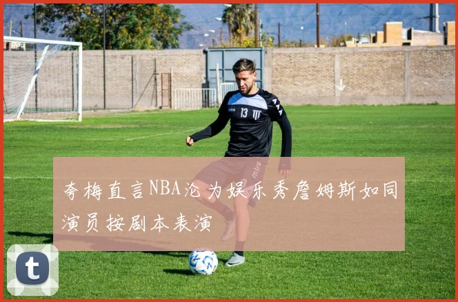 夸梅直言NBA沦为娱乐秀詹姆斯如同演员按剧本表演