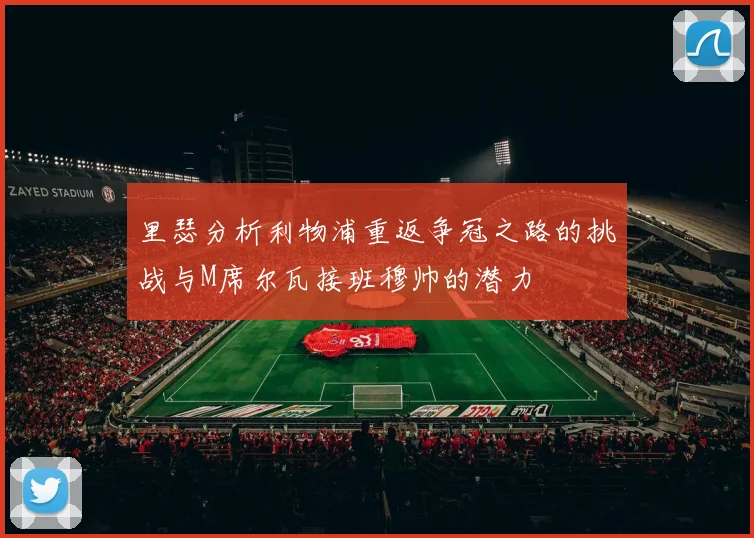 里瑟分析利物浦重返争冠之路的挑战与M席尔瓦接班穆帅的潜力
