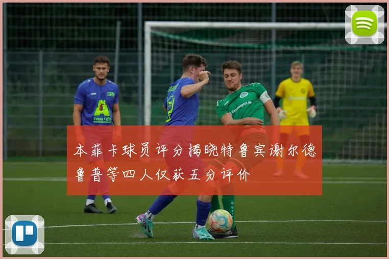 本菲卡球员评分揭晓特鲁宾谢尔德鲁普等四人仅获五分评价