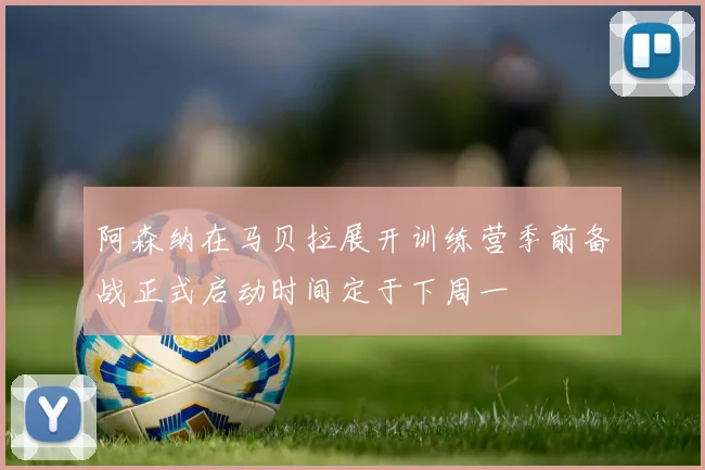 阿森纳在马贝拉展开训练营季前备战正式启动时间定于下周一