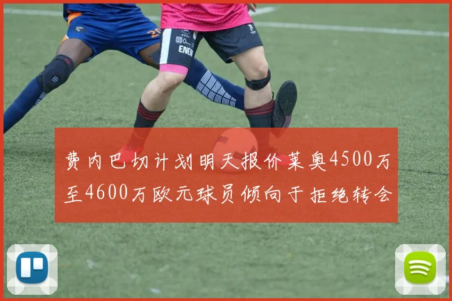 费内巴切计划明天报价莱奥4500万至4600万欧元球员倾向于拒绝转会
