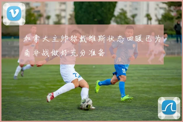 加拿大主帅称戴维斯状态回暖已为南非战做好充分准备