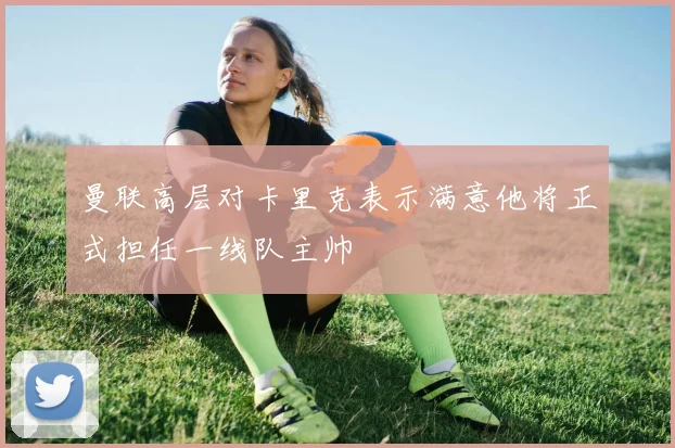 曼联高层对卡里克表示满意他将正式担任一线队主帅