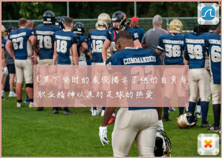 C罗下场时的表现揭示了他的自负与职业精神以及对足球的热爱