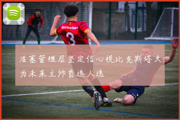活塞管理层坚定信心视比克斯塔夫为未来主帅首选人选