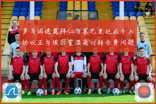 罗马诺透露拜仁与塞巴里达成个人协议正与埃因霍温商讨转会费问题