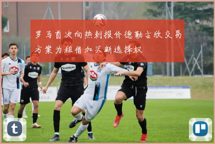 罗马首次向热刺报价德勒古欣交易方案为租借加买断选择权