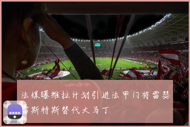 法媒曝维拉计划引进法甲门将雷瑟雷斯特斯替代大马丁