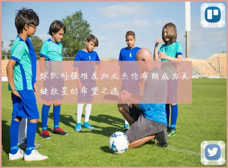 球队补强难度加大杰伦布朗成为关键救星的希望之选