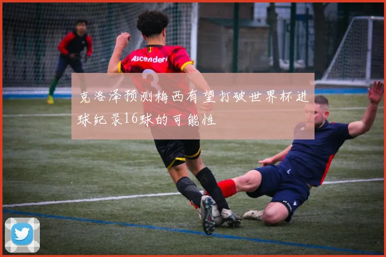 克洛泽预测梅西有望打破世界杯进球纪录16球的可能性