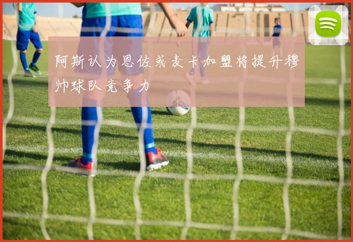 阿斯认为恩佐或麦卡加盟将提升穆帅球队竞争力