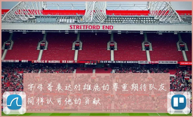字母哥表达对雄鹿的尊重期待队友同样认可他的贡献