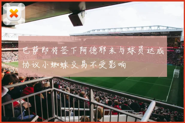 巴萨即将签下阿德耶米与球员达成协议小蜘蛛交易不受影响