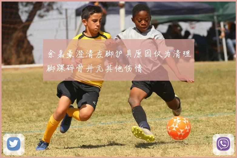 余嘉豪澄清左脚护具原因仅为清理脚踝碎骨并无其他伤情