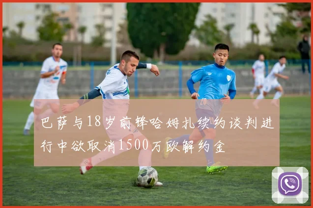 巴萨与18岁前锋哈姆扎续约谈判进行中欲取消1500万欧解约金