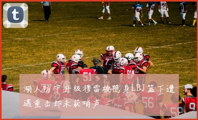 湖人防守升级穆雷被隐身LBJ篮下遭遇重击却未获哨声