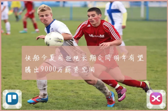 快船今夏或拒绝长期合同明年有望腾出9000万薪资空间