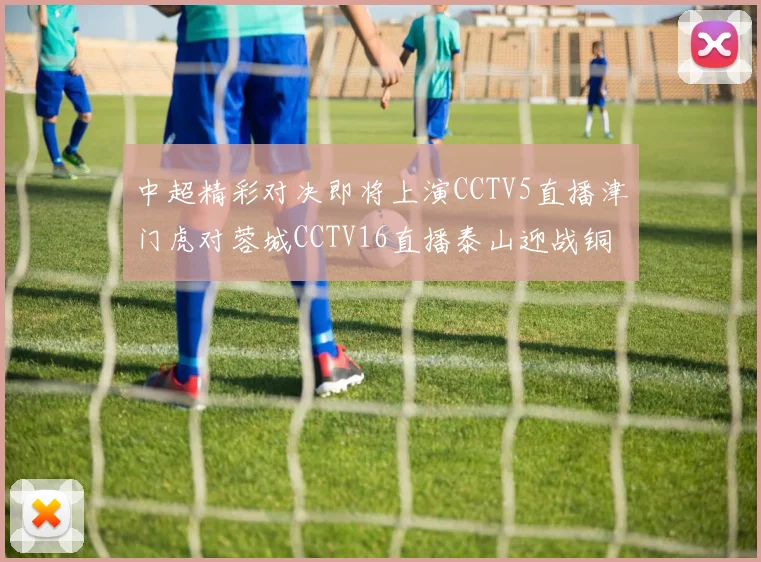 中超精彩对决即将上演CCTV5直播津门虎对蓉城CCTV16直播泰山迎战铜梁龙