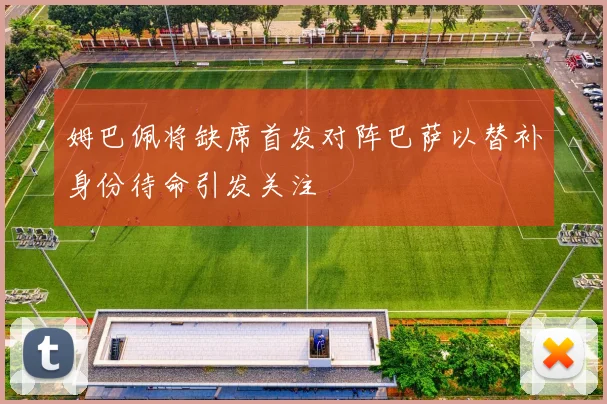 姆巴佩将缺席首发对阵巴萨以替补身份待命引发关注