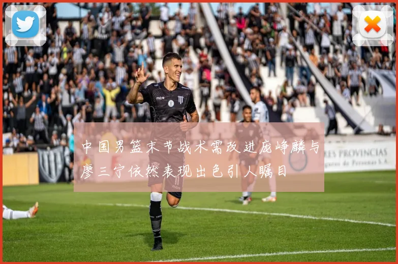 中国男篮末节战术需改进庞峥麟与廖三宁依然表现出色引人瞩目