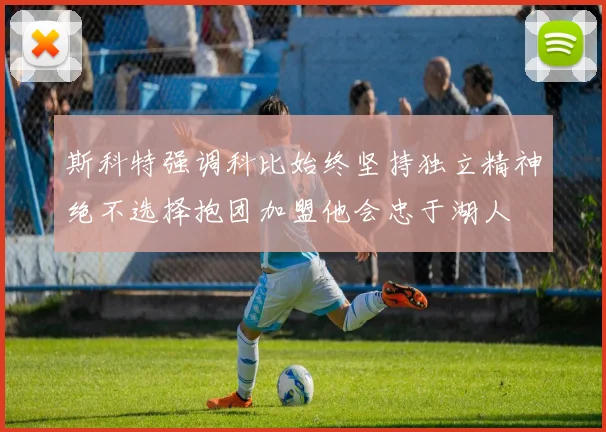 斯科特强调科比始终坚持独立精神绝不选择抱团加盟他会忠于湖人