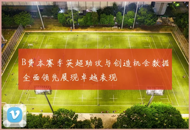 B费本赛季英超助攻与创造机会数据全面领先展现卓越表现
