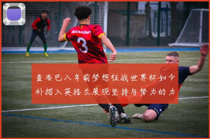 查洛巴八年前梦想征战世界杯如今补招入英格兰展现坚持与努力的力量