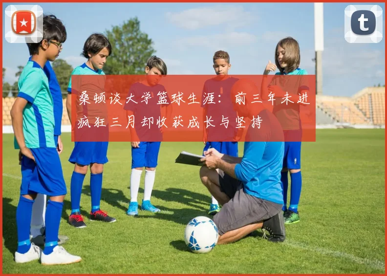 桑顿谈大学篮球生涯：前三年未进疯狂三月却收获成长与坚持
