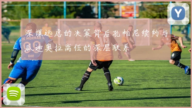 深谋远虑的决策背后孔帕尼续约与瓜迪奥拉离任的深层联系