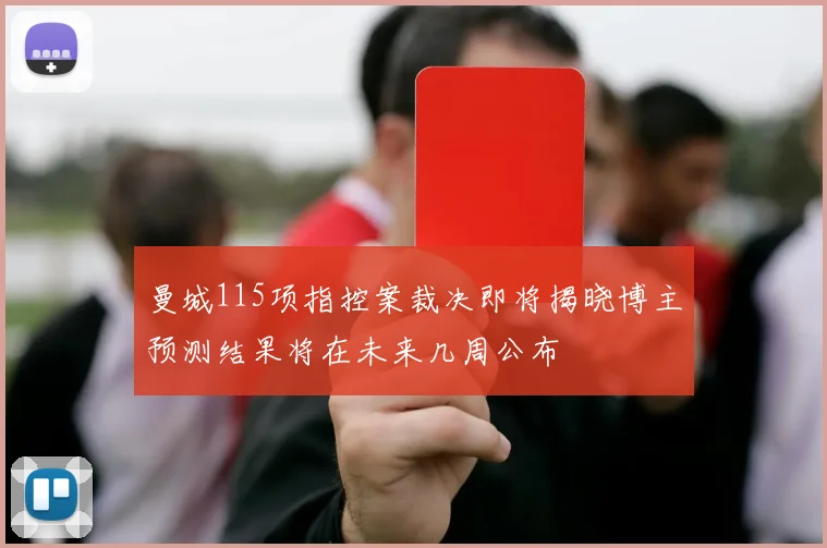 曼城115项指控案裁决即将揭晓博主预测结果将在未来几周公布