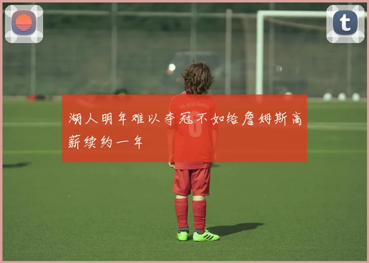 湖人明年难以夺冠不如给詹姆斯高薪续约一年