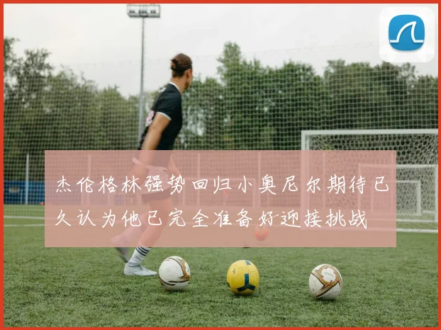 杰伦格林强势回归小奥尼尔期待已久认为他已完全准备好迎接挑战