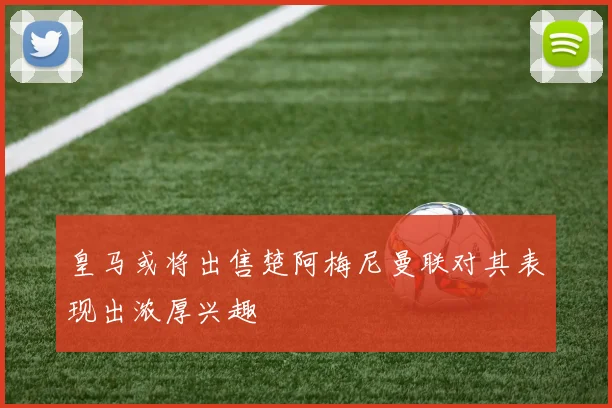 皇马或将出售楚阿梅尼曼联对其表现出浓厚兴趣