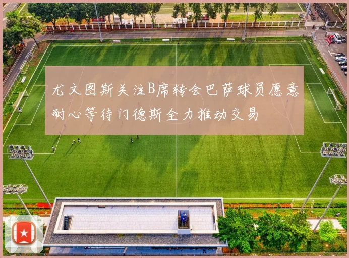 尤文图斯关注B席转会巴萨球员愿意耐心等待门德斯全力推动交易