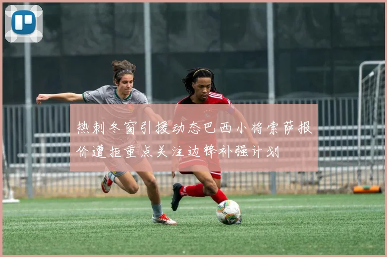 热刺冬窗引援动态巴西小将索萨报价遭拒重点关注边锋补强计划