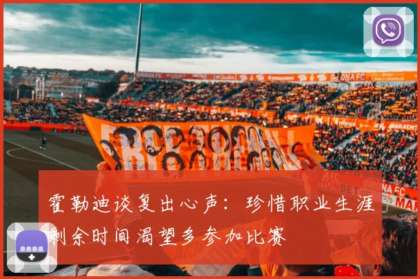 霍勒迪谈复出心声：珍惜职业生涯剩余时间渴望多参加比赛