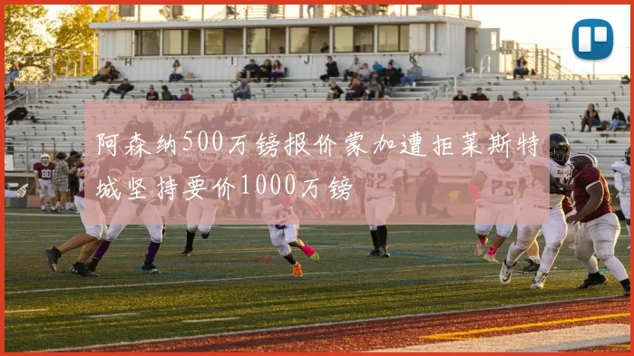 阿森纳500万镑报价蒙加遭拒莱斯特城坚持要价1000万镑