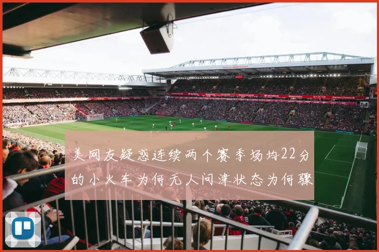 美网友疑惑连续两个赛季场均22分的小火车为何无人问津状态为何骤降
