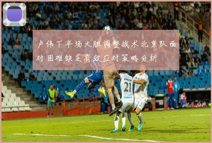 卢伟下半场大胆调整战术北京队面对困难缺乏有效应对策略分析