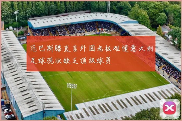 范巴斯滕直言外国老板难懂意大利足球现状缺乏顶级球员
