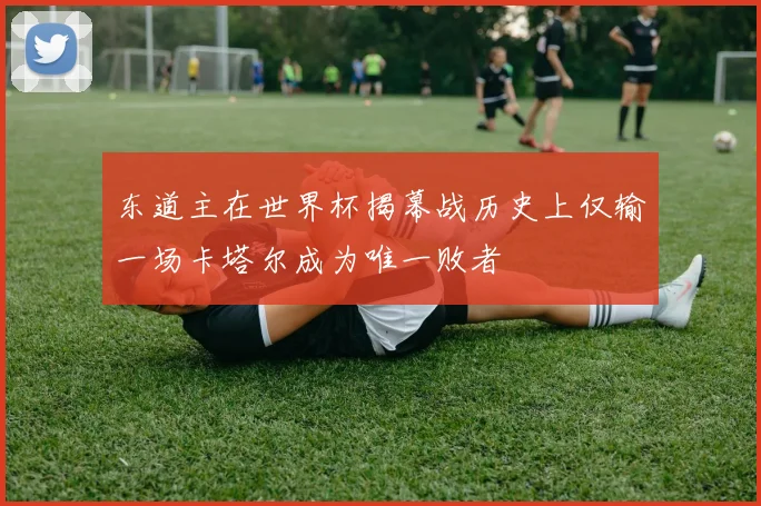 东道主在世界杯揭幕战历史上仅输一场卡塔尔成为唯一败者
