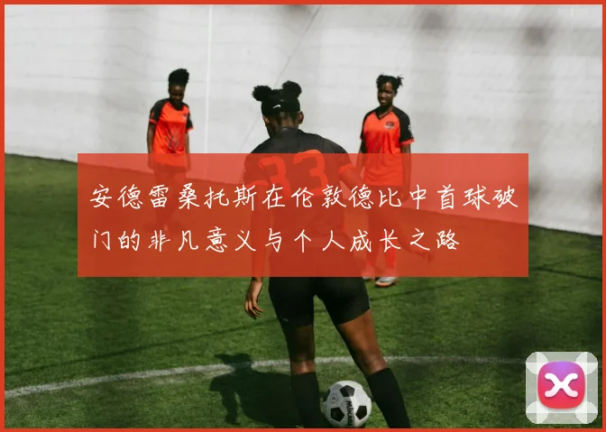 安德雷桑托斯在伦敦德比中首球破门的非凡意义与个人成长之路