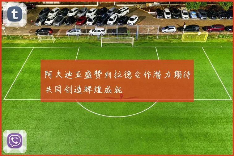 阿夫迪亚盛赞利拉德合作潜力期待共同创造辉煌成就