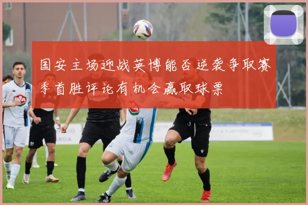 国安主场迎战英博能否逆袭争取赛季首胜评论有机会赢取球票